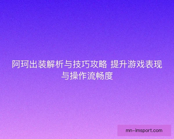 阿珂出装解析与技巧攻略 提升游戏表现与操作流畅度 阿珂出装解析与技巧攻略 提升游戏表现与操作流畅度