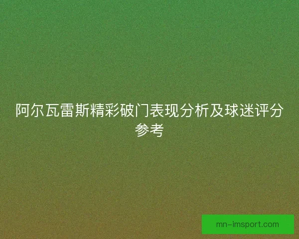 阿尔瓦雷斯精彩破门表现分析及球迷评分参考