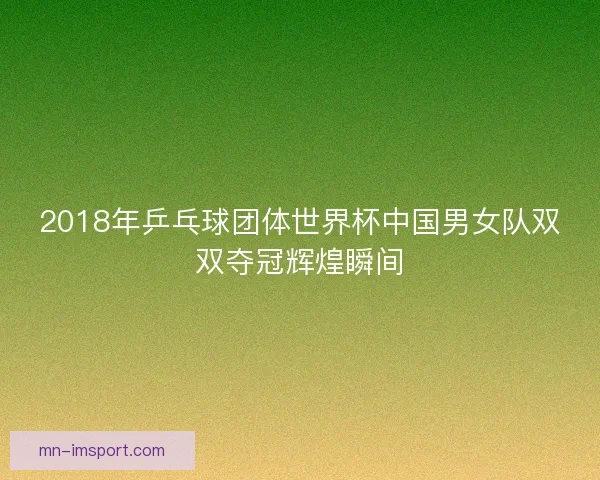 2018年乒乓球团体世界杯中国男女队双双夺冠辉煌瞬间