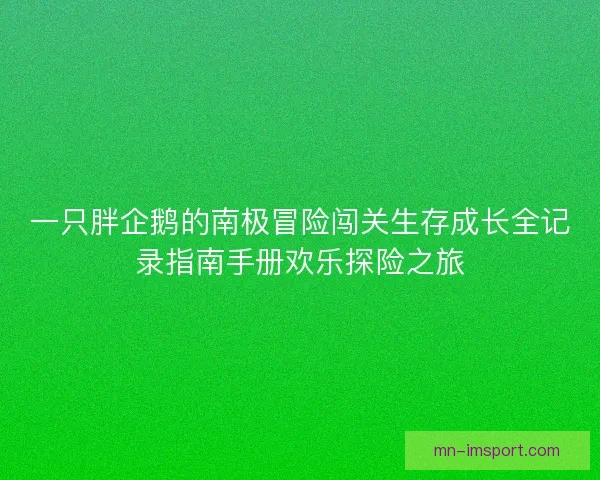 一只胖企鹅的南极冒险闯关生存成长全记录指南手册欢乐探险之旅