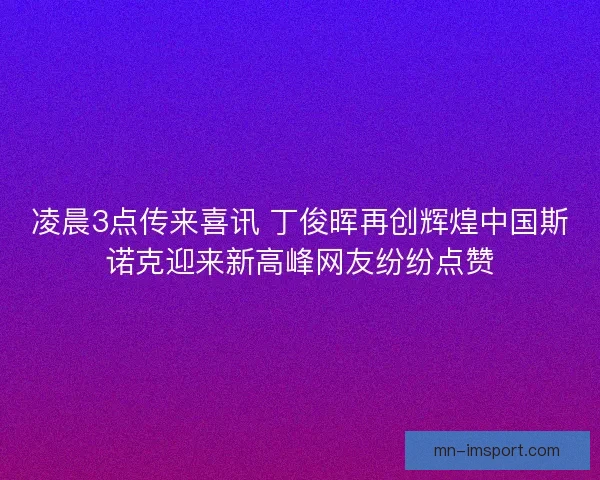 凌晨3点传来喜讯 丁俊晖再创辉煌中国斯诺克迎来新高峰网友纷纷点赞
