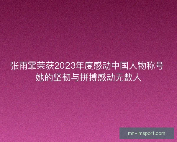张雨霏荣获2023年度感动中国人物称号 她的坚韧与拼搏感动无数人