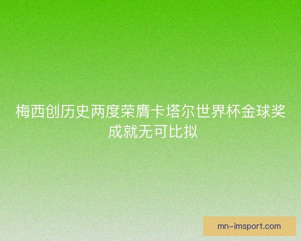 梅西创历史两度荣膺卡塔尔世界杯金球奖 成就无可比拟