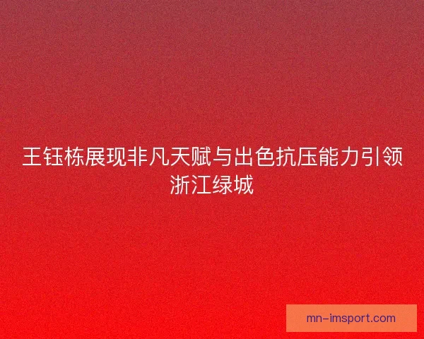 王钰栋展现非凡天赋与出色抗压能力引领浙江绿城
