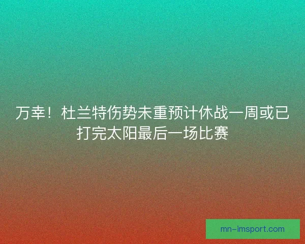 万幸！杜兰特伤势未重预计休战一周或已打完太阳最后一场比赛