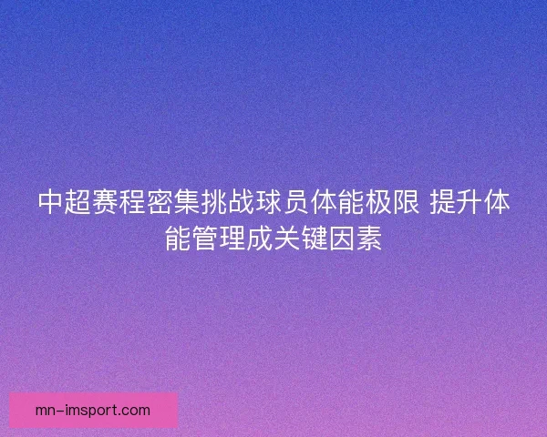 中超赛程密集挑战球员体能极限 提升体能管理成关键因素 中超赛程密集挑战球员体能极限 提升体能管理成关键因素