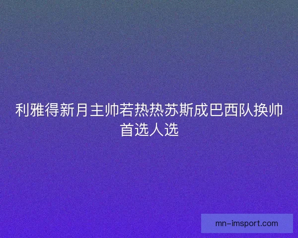 利雅得新月主帅若热热苏斯成巴西队换帅首选人选 利雅得新月主帅若热热苏斯成巴西队换帅首选人选