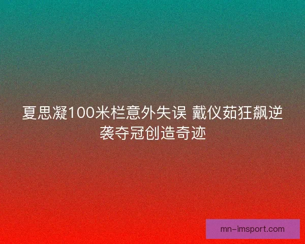 夏思凝100米栏意外失误 戴仪茹狂飙逆袭夺冠创造奇迹