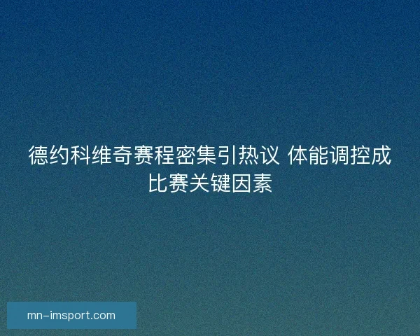 德约科维奇赛程密集引热议 体能调控成比赛关键因素 德约科维奇赛程密集引热议 体能调控成比赛关键因素