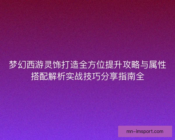 梦幻西游灵饰打造全方位提升攻略与属性搭配解析实战技巧分享指南全