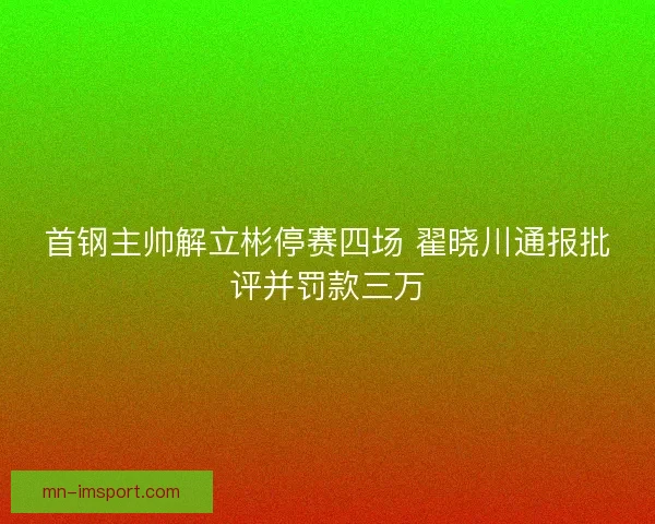 首钢主帅解立彬停赛四场 翟晓川通报批评并罚款三万
