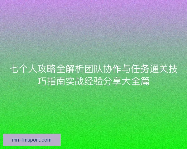 七个人攻略全解析团队协作与任务通关技巧指南实战经验分享大全篇