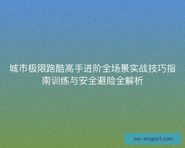 城市极限跑酷高手进阶全场景实战技巧指南训练与安全避险全解析
