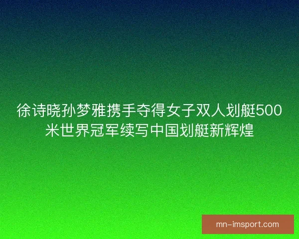 徐诗晓孙梦雅携手夺得女子双人划艇500米世界冠军续写中国划艇新辉煌