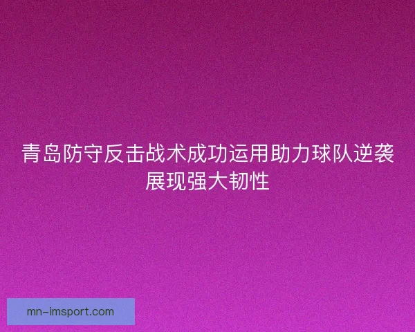 青岛防守反击战术成功运用助力球队逆袭展现强大韧性 青岛防守反击战术成功运用助力球队逆袭展现强大韧性