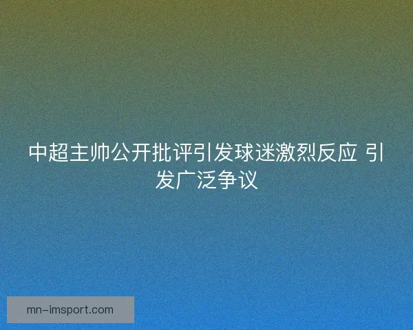 中超主帅公开批评引发球迷激烈反应 引发广泛争议