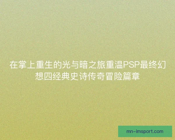 在掌上重生的光与暗之旅重温PSP最终幻想四经典史诗传奇冒险篇章 在掌上重生的光与暗之旅重温PSP最终幻想四经典史诗传奇冒险篇章