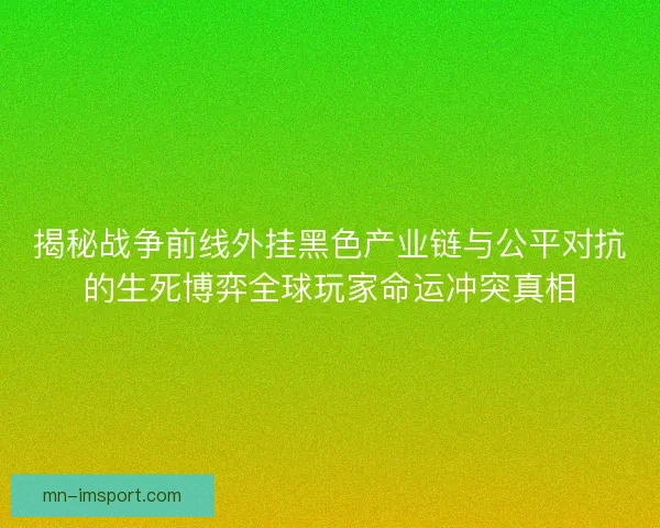 揭秘战争前线外挂黑色产业链与公平对抗的生死博弈全球玩家命运冲突真相